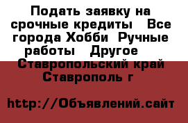 Подать заявку на срочные кредиты - Все города Хобби. Ручные работы » Другое   . Ставропольский край,Ставрополь г.